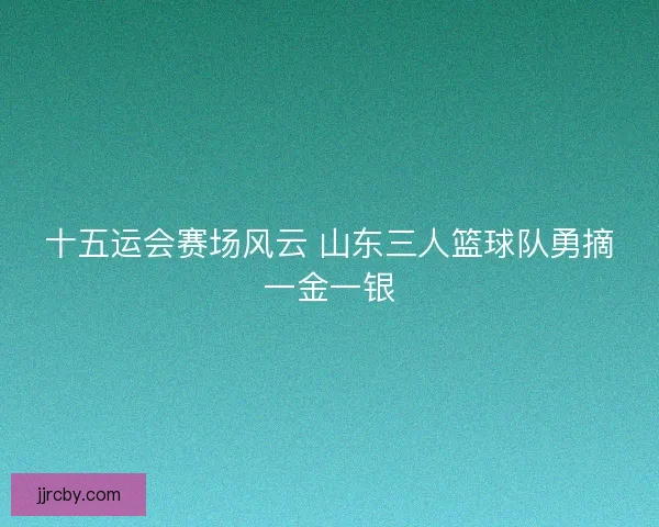 十五运会赛场风云 山东三人篮球队勇摘一金一银