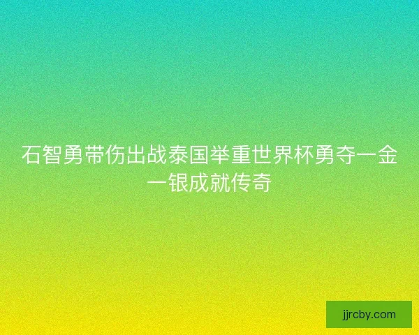 石智勇带伤出战泰国举重世界杯勇夺一金一银成就传奇