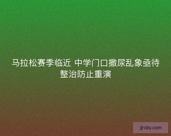 马拉松赛季临近 中学门口撒尿乱象亟待整治防止重演