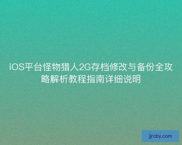 iOS平台怪物猎人2G存档修改与备份全攻略解析教程指南详细说明