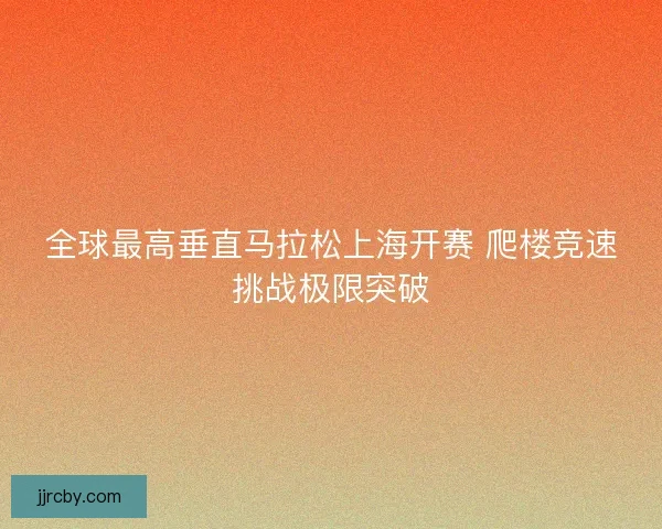 全球最高垂直马拉松上海开赛 爬楼竞速挑战极限突破