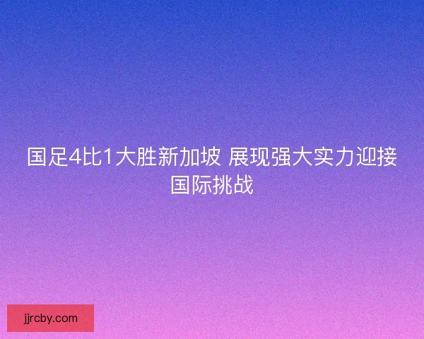 国足4比1大胜新加坡 展现强大实力迎接国际挑战